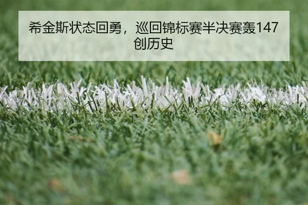 希金斯状态回勇，巡回锦标赛半决赛轰147创历史